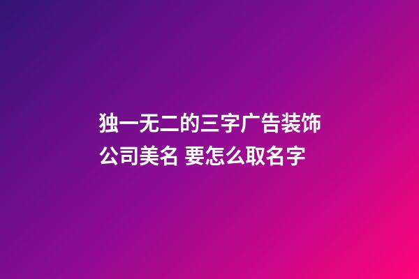 独一无二的三字广告装饰公司美名 要怎么取名字-第1张-公司起名-玄机派